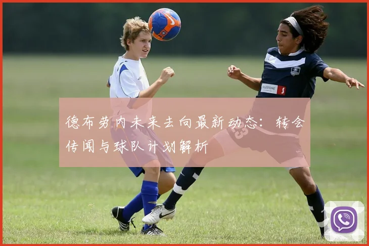 德布劳内未来去向最新动态：转会传闻与球队计划解析