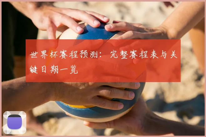 世界杯赛程预测：完整赛程表与关键日期一览
