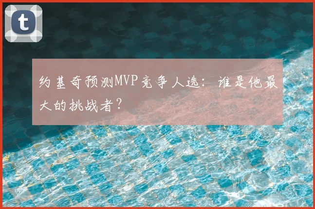 约基奇预测MVP竞争人选：谁是他最大的挑战者？