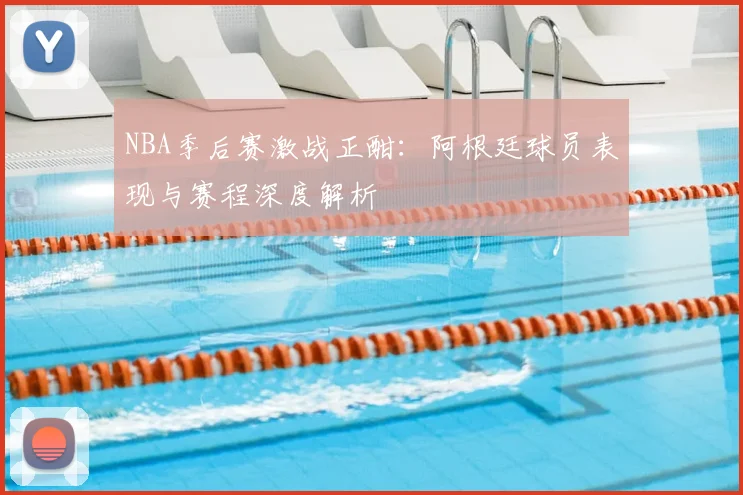 NBA季后赛激战正酣：阿根廷球员表现与赛程深度解析