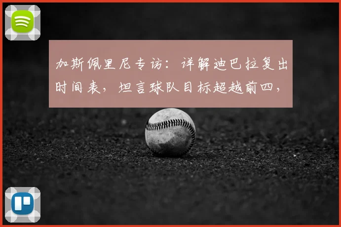 加斯佩里尼专访：详解迪巴拉复出时间表，坦言球队目标超越前四，个人渴望曝光