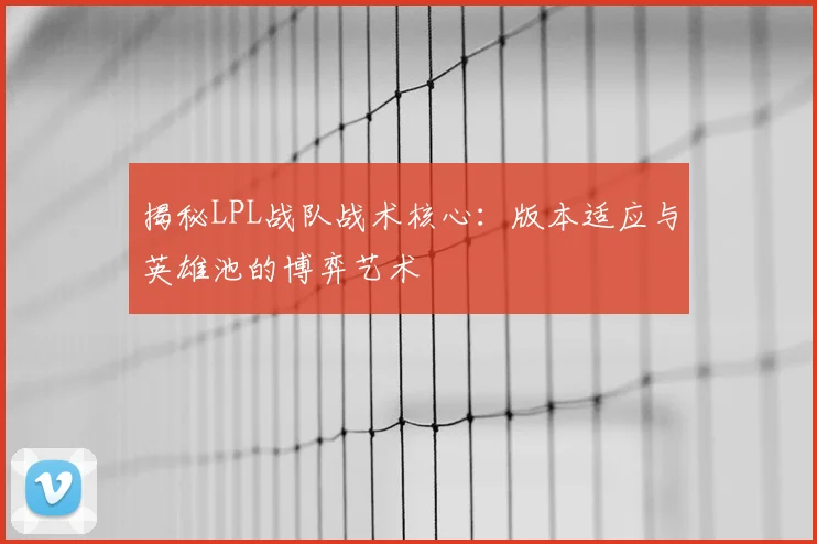 揭秘LPL战队战术核心:版本适应与英雄池的博弈艺术