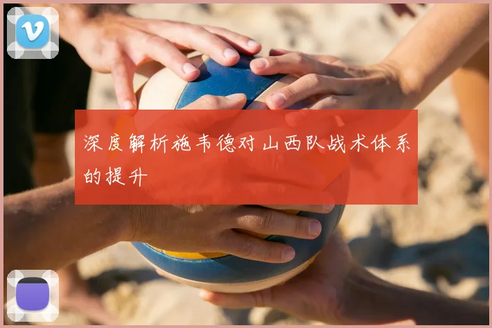 深度解析施韦德对山西队战术体系的提升