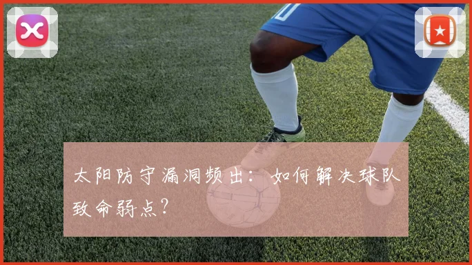 太阳防守漏洞频出：如何解决球队致命弱点？