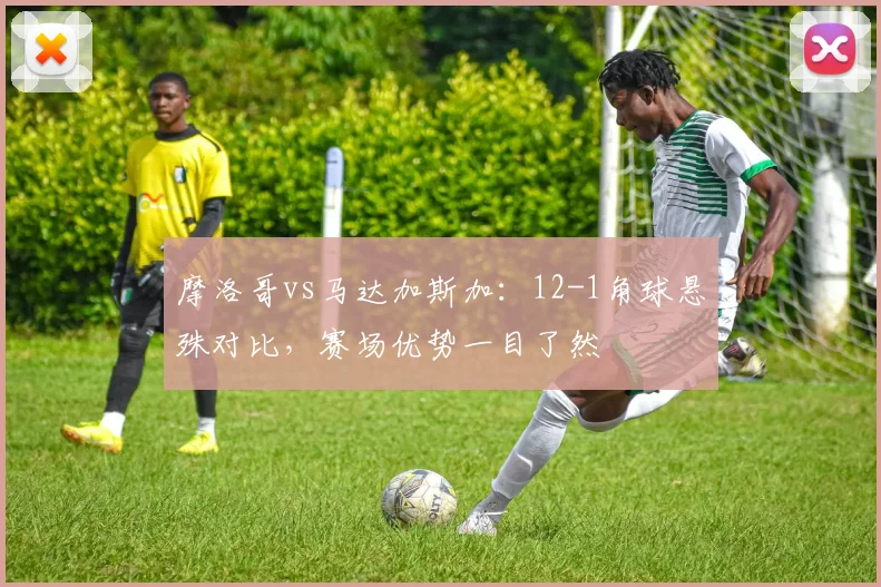 摩洛哥vs马达加斯加:12-1角球悬殊对比,赛场优势一目了然