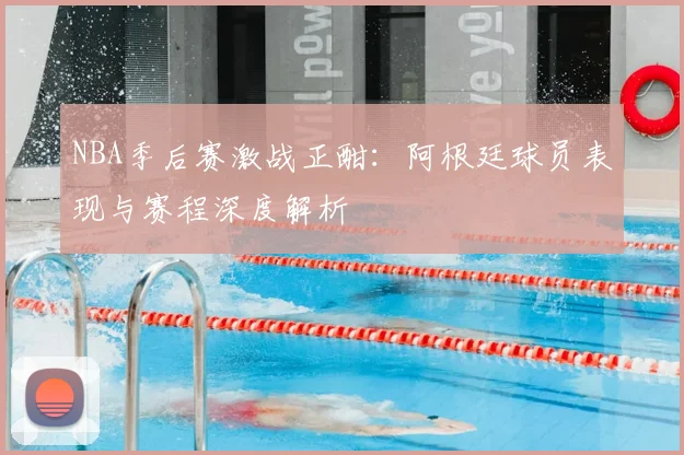 NBA季后赛激战正酣：阿根廷球员表现与赛程深度解析