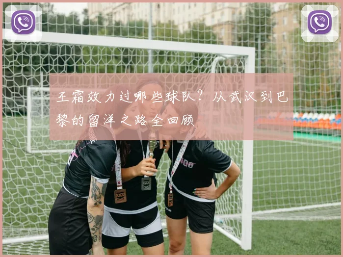 王霜效力过哪些球队？从武汉到巴黎的留洋之路全回顾