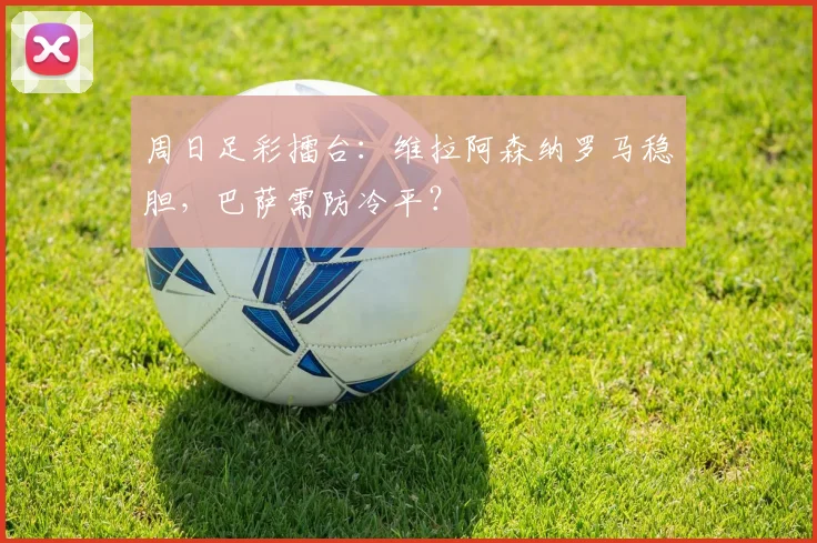 周日足彩擂台:维拉阿森纳罗马稳胆,巴萨需防冷平?