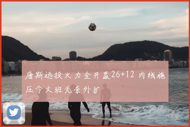 唐斯远投火力全开轰26+12 内线施压令文班无奈外扩