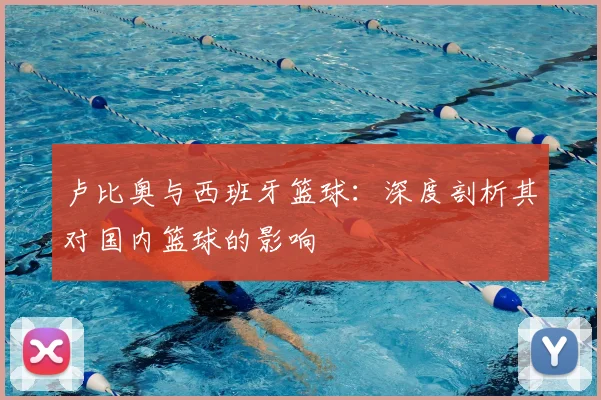 卢比奥与西班牙篮球：深度剖析其对国内篮球的影响