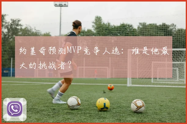 约基奇预测MVP竞争人选:谁是他最大的挑战者?