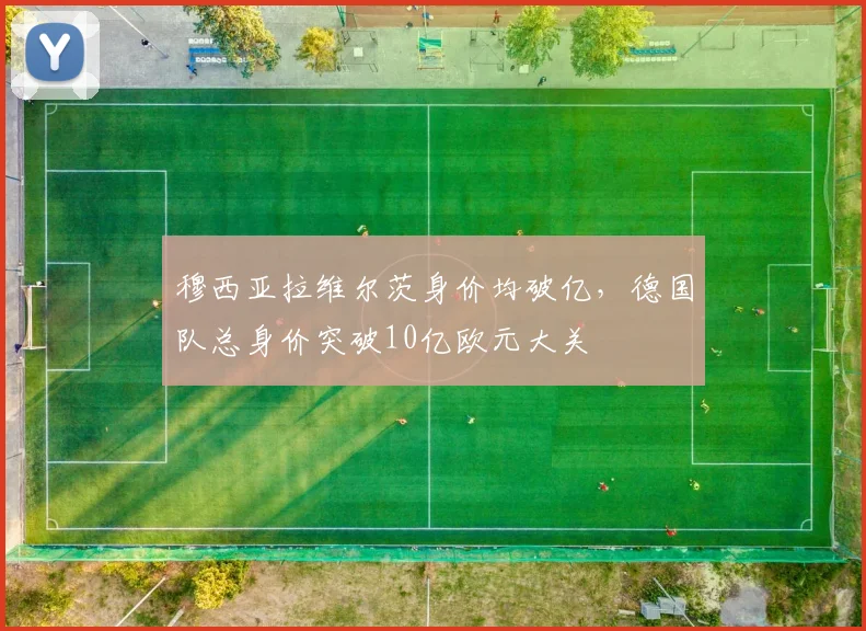 穆西亚拉维尔茨身价均破亿，德国队总身价突破10亿欧元大关