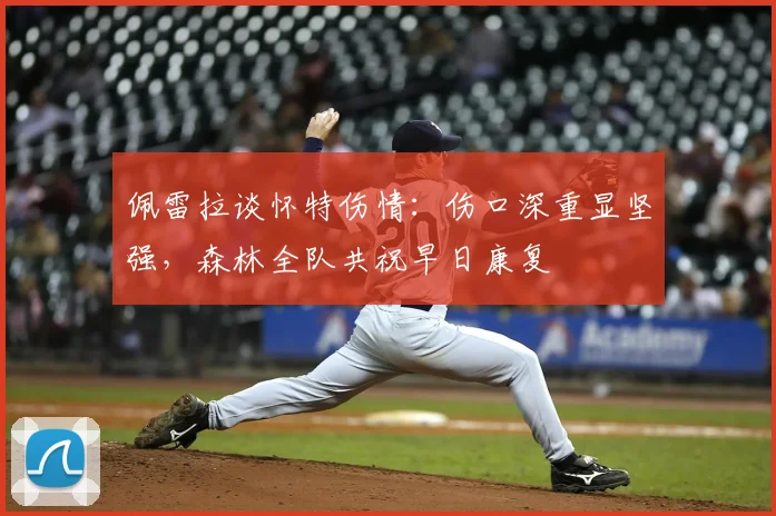 佩雷拉谈怀特伤情：伤口深重显坚强，森林全队共祝早日康复