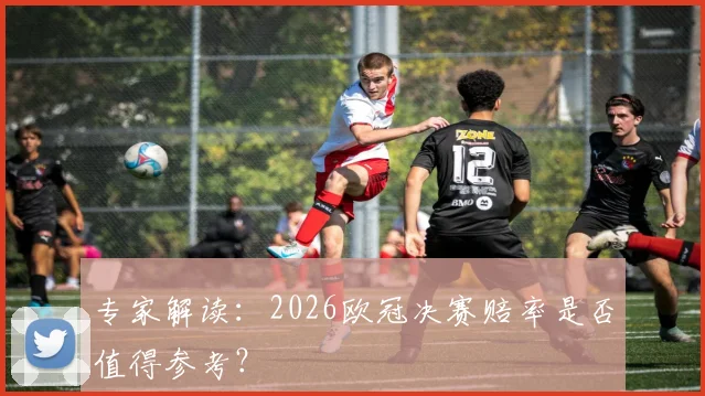 专家解读:2026欧冠决赛赔率是否值得参考?