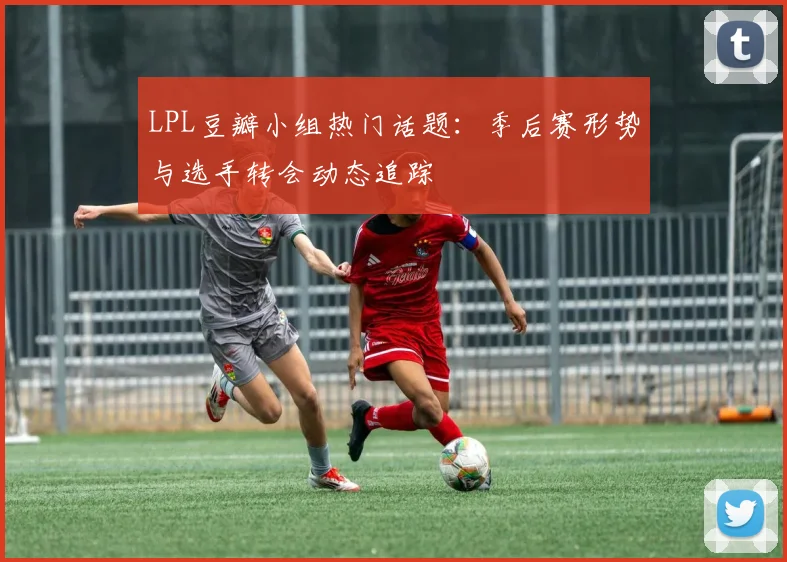 LPL豆瓣小组热门话题:季后赛形势与选手转会动态追踪