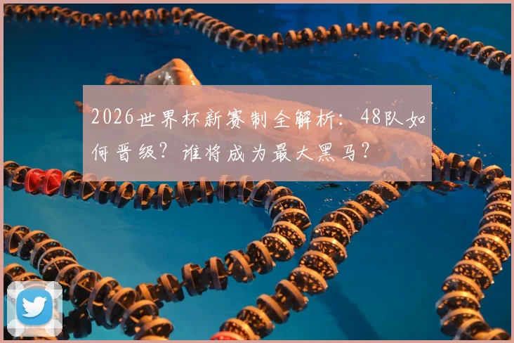 2026世界杯新赛制全解析：48队如何晋级？谁将成为最大黑马？