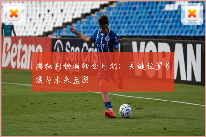 揭秘利物浦转会计划：关键位置引援与未来蓝图
