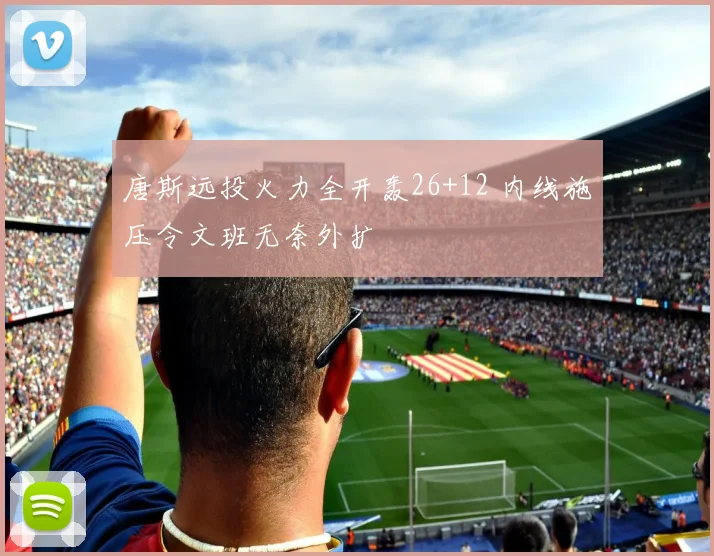 唐斯远投火力全开轰26+12 内线施压令文班无奈外扩