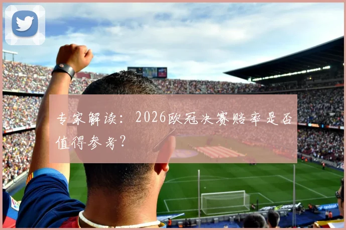 专家解读：2026欧冠决赛赔率是否值得参考？