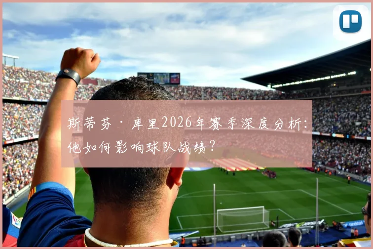 斯蒂芬·库里2026年赛季深度分析：他如何影响球队战绩？