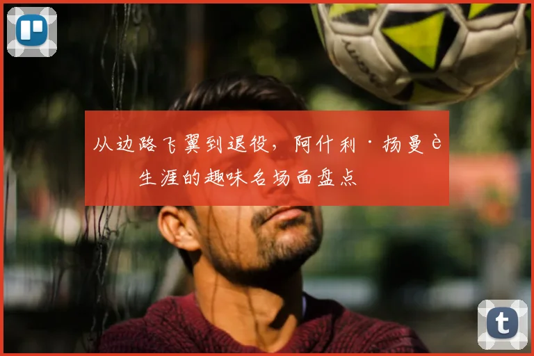 从边路飞翼到退役，阿什利·扬曼联生涯的趣味名场面盘点