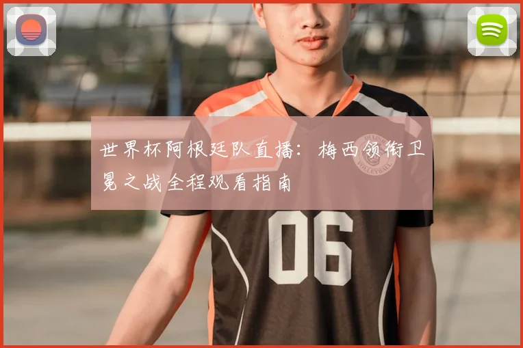 世界杯阿根廷队直播：梅西领衔卫冕之战全程观看指南