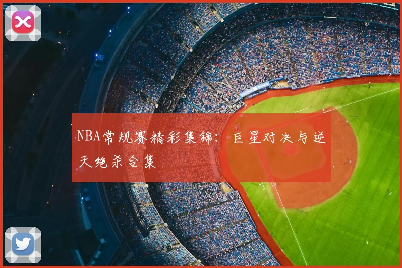 NBA常规赛精彩集锦：巨星对决与逆天绝杀合集