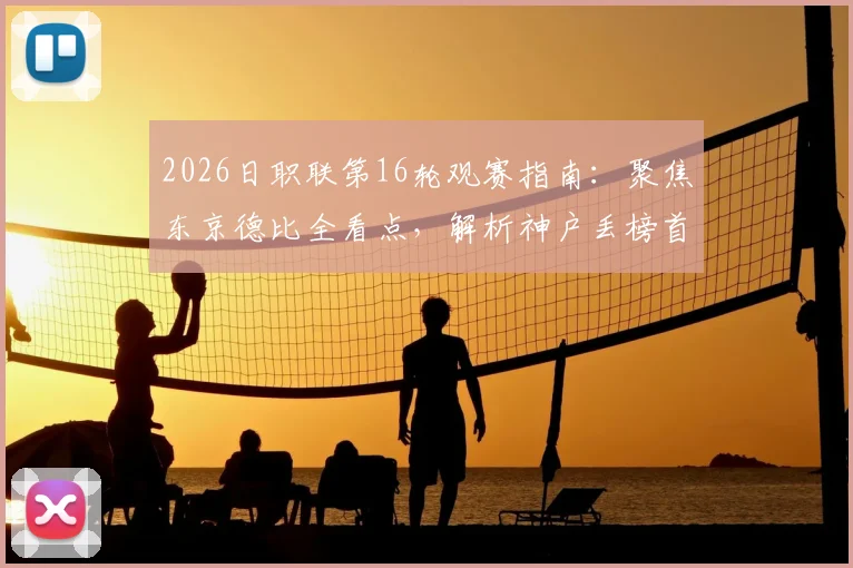 2026日职联第16轮观赛指南：聚焦东京德比全看点，解析神户丢榜首原因，附积分榜与关键对阵前瞻