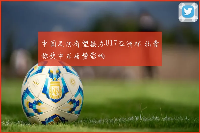 中国足协有望接办U17亚洲杯 北青称受中东局势影响