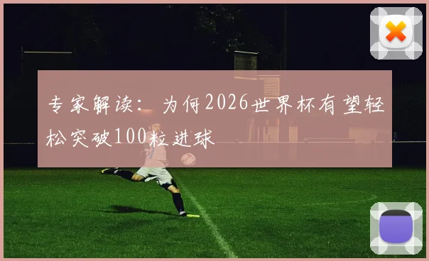 专家解读：为何2026世界杯有望轻松突破100粒进球