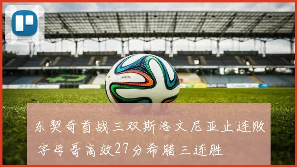 东契奇首战三双斯洛文尼亚止连败 字母哥高效27分希腊三连胜