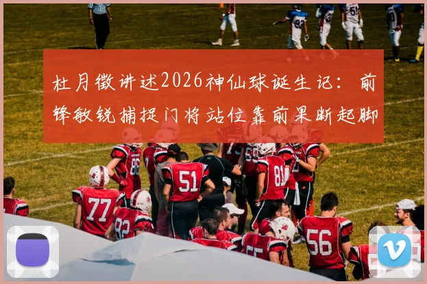 杜月徵讲述2026神仙球诞生记：前锋敏锐捕捉门将站位靠前果断起脚，解析进球背后的时机选择