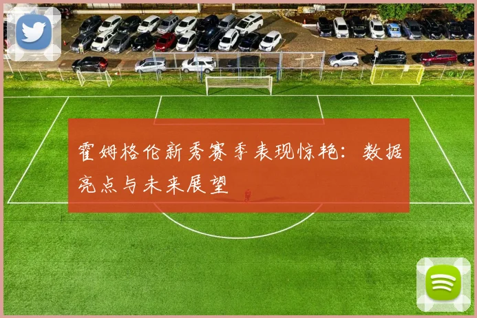 霍姆格伦新秀赛季表现惊艳：数据亮点与未来展望