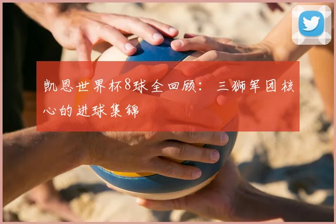凯恩世界杯8球全回顾：三狮军团核心的进球集锦