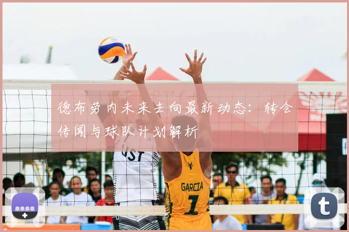 德布劳内未来去向最新动态:转会传闻与球队计划解析