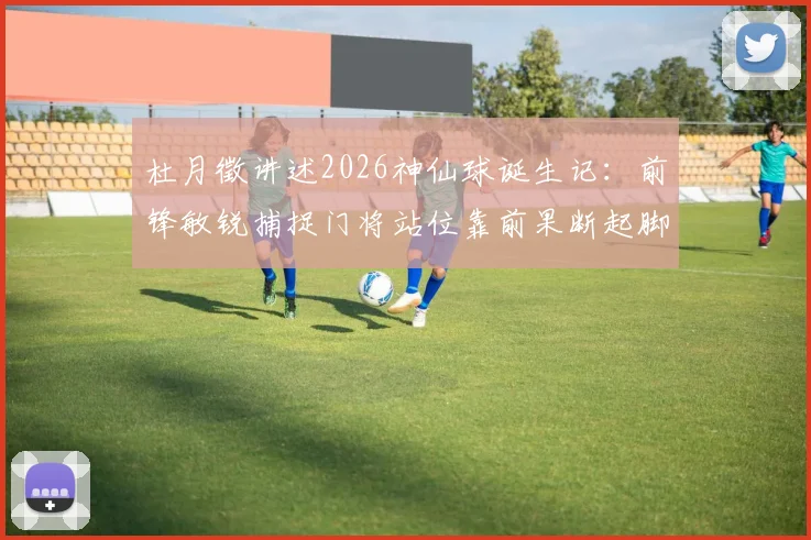 杜月徵讲述2026神仙球诞生记：前锋敏锐捕捉门将站位靠前果断起脚，解析进球背后的时机选择