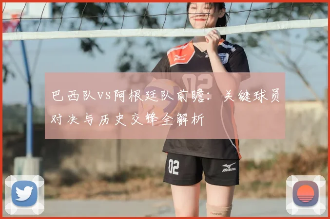 巴西队vs阿根廷队前瞻：关键球员对决与历史交锋全解析